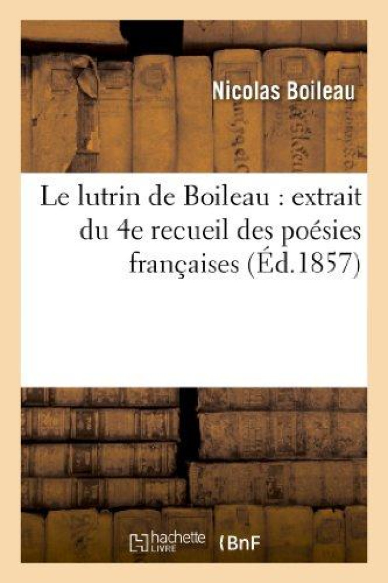 LE LUTRIN DE BOILEAU : EXTRAIT DU 4E RECUEIL DES POESIES FRANCAISES DISTRIBUEES - ET ANNOTEES A L'US - BOILEAU-N - HACHETTE