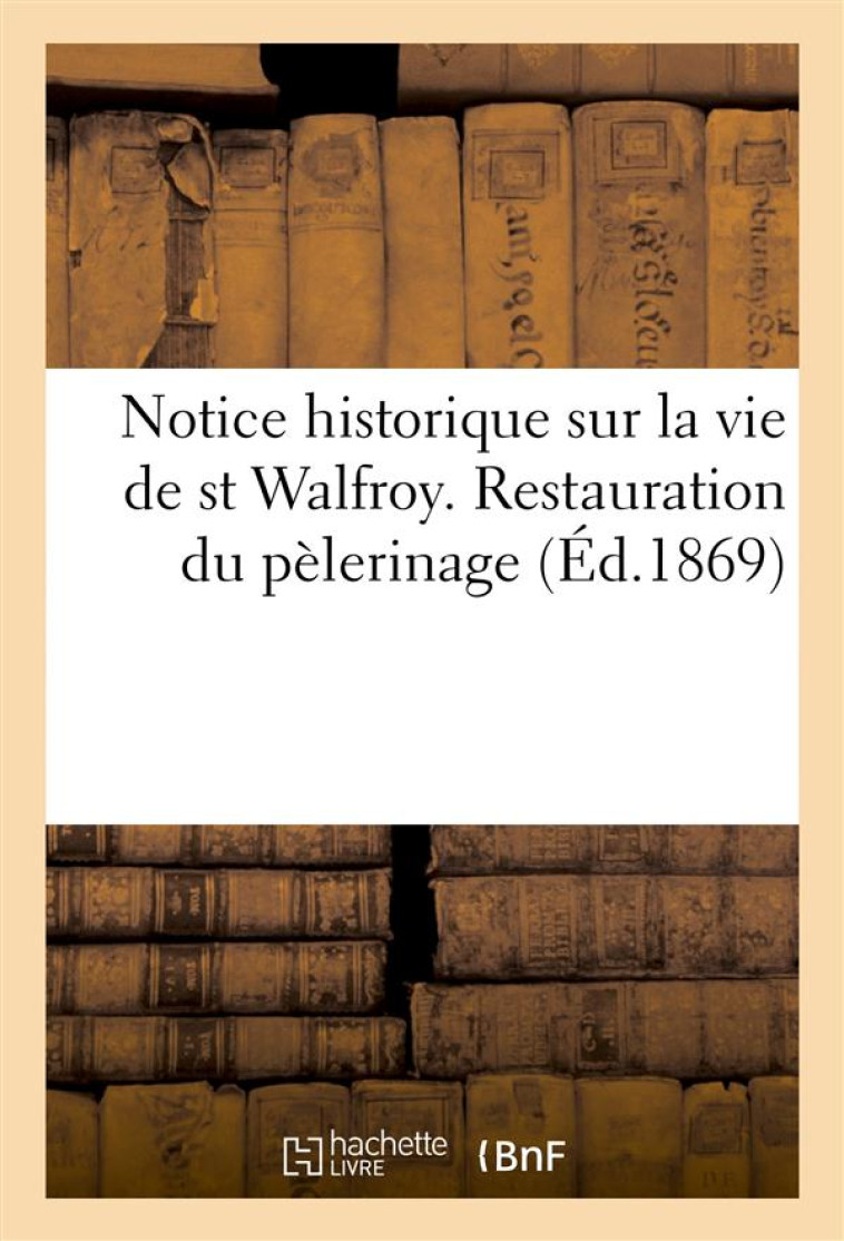 NOTICE HISTORIQUE SUR LA VIE DE ST WALFROY. RESTAURATION DU PELERINAGE (ED.1869) - ET PRIERES A L'US - XXX - HACHETTE