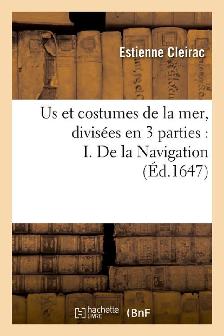 US ET COSTUMES DE LA MER , DIVISEES EN 3 PARTIES : I. DE LA NAVIGATION (ED.1647) - CLEIRAC E - HACHETTE