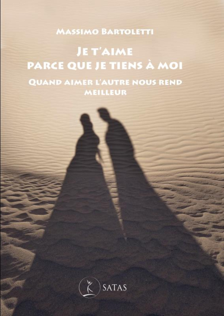 JE T'AIME PARCE QUE JE TIENS A MOI : QUAND AIMER L'AUTRE NOUS REND MEILLEUR - BARTOLETTI M. - SATAS