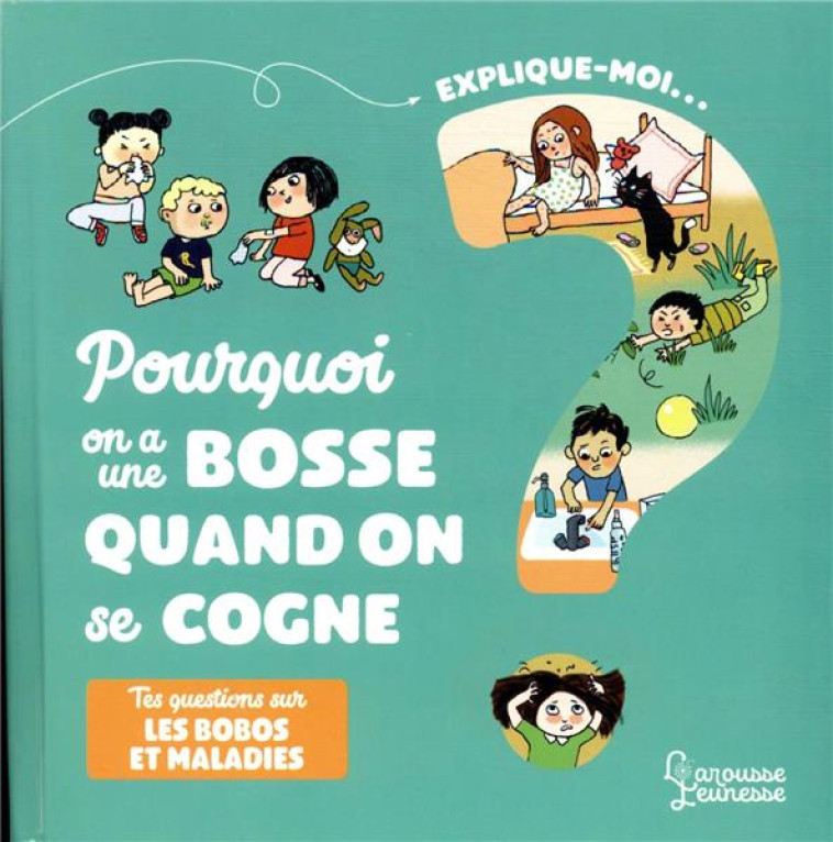 EXPLIQUE-MOI  -  POURQUOI ON A UNE BOSSE QUAND ON SE COGNE  -  TES QUESTIONS SUR LES BOBOS ET MALADIE - BESSON, AGNES  - LAROUSSE