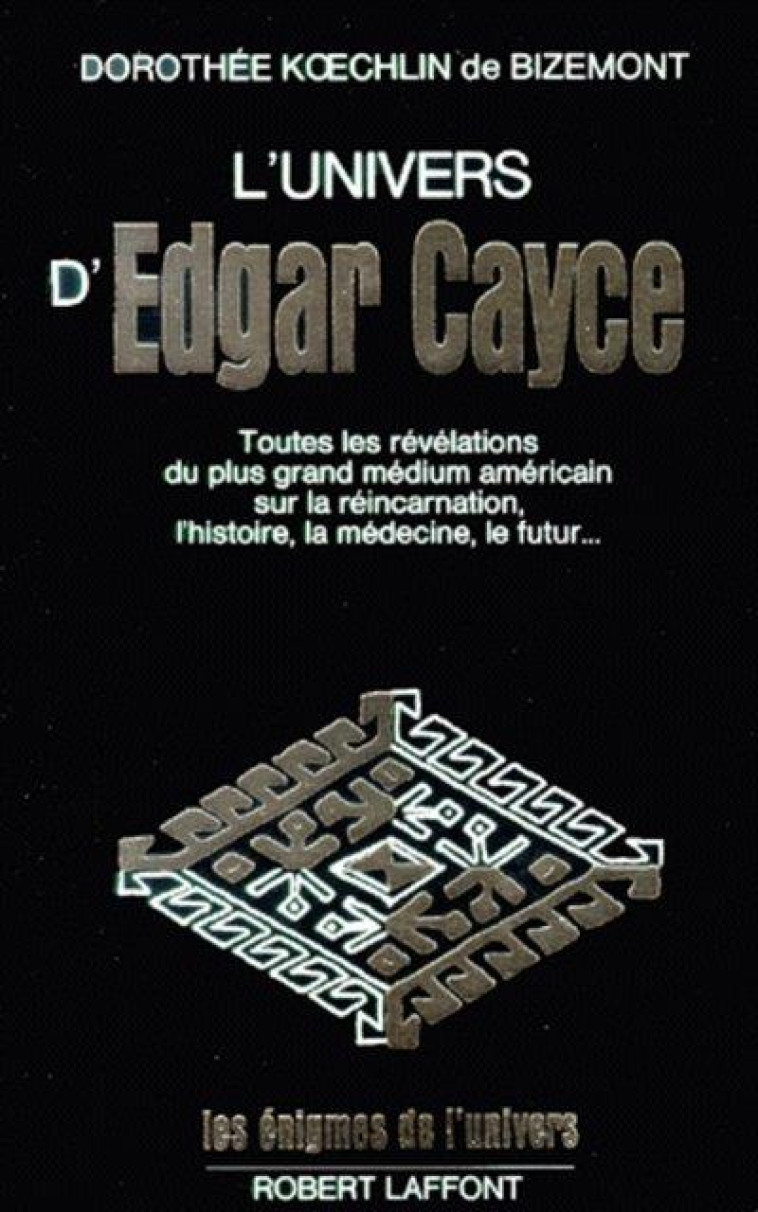 L'UNIVERS D'EDGAR CAYCE T.1  -  TOUTES LES REVELATIONS DU PLUS GRAND MEDIUM AMERICAIN SUR LA REINCARNATION, L'HISTOIRE, LA MEDECINE, LE FUTUR...(EDITION 2002) - KOECHLIN DE BIZEMONT - ROBERT LAFFONT