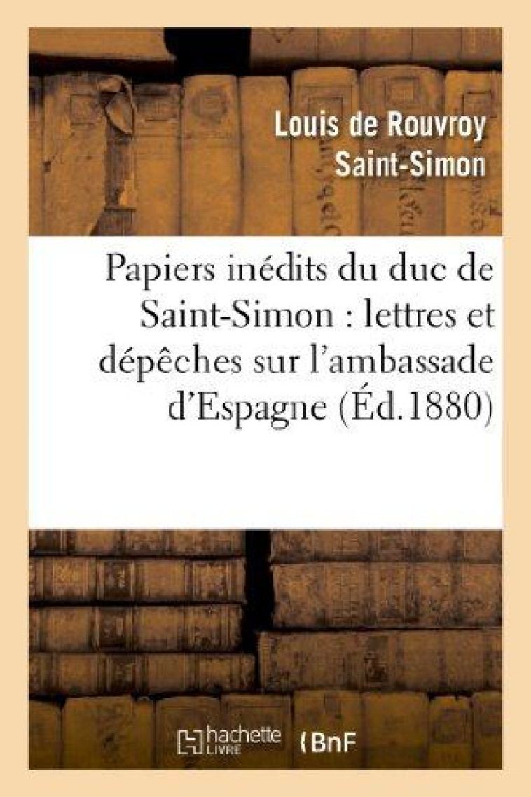 PAPIERS INEDITS DU DUC DE SAINT-SIMON : LETTRES ET DEPECHES SUR L'AMBASSADE D'ESPAGNE - , TABLEAU DE - SAINT-SIMON (ROUVROY - HACHETTE