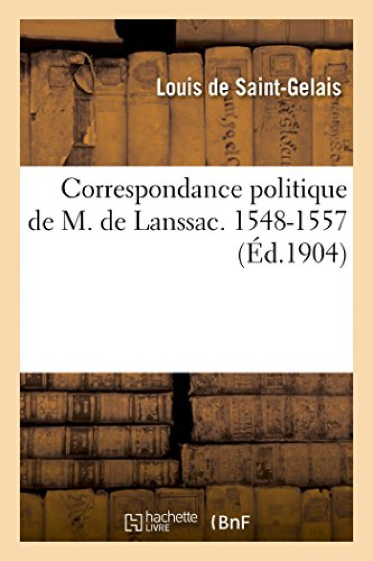 CORRESPONDANCE POLITIQUE DE M. DE LANSSAC (LOUIS DE SAINT-GELAIS), 1548-1557 - SAINT-GELAIS LOUIS D - HACHETTE