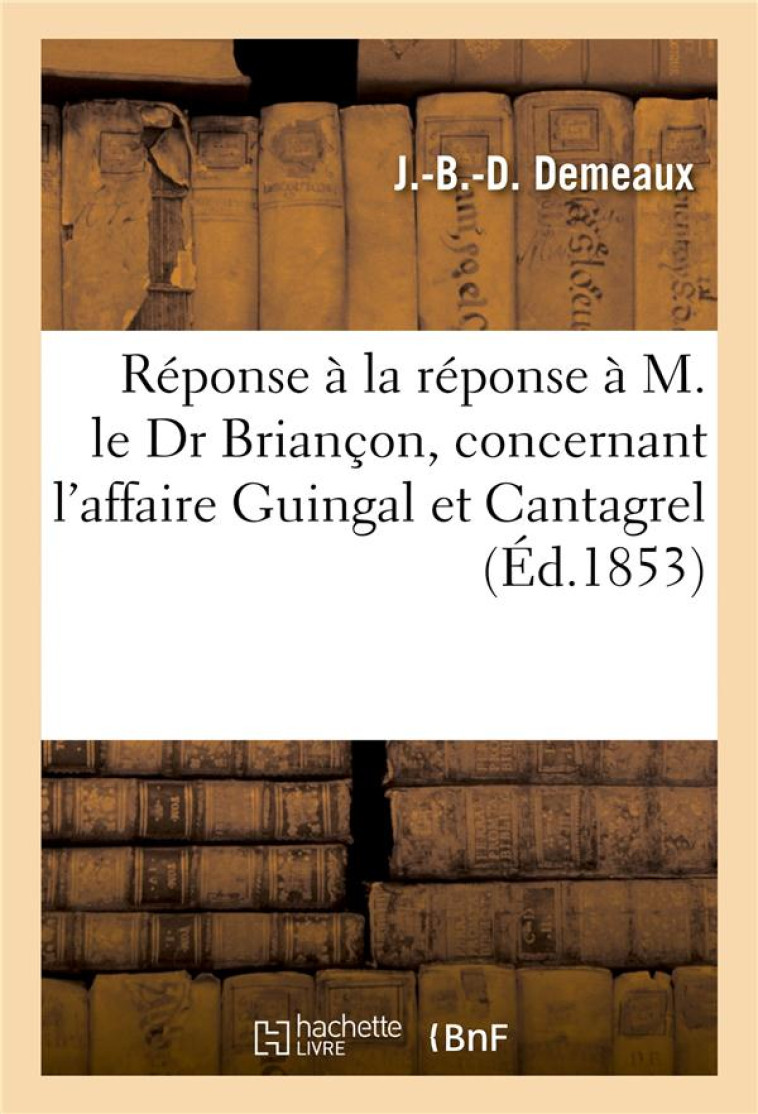 REPONSE A LA REPONSE, M. LE DR DEMEAUX A M. LE DR BRIANCON, AFFAIRE GUINGAL ET CANTAGREL - DEMEAUX J.-B.-D. - HACHETTE