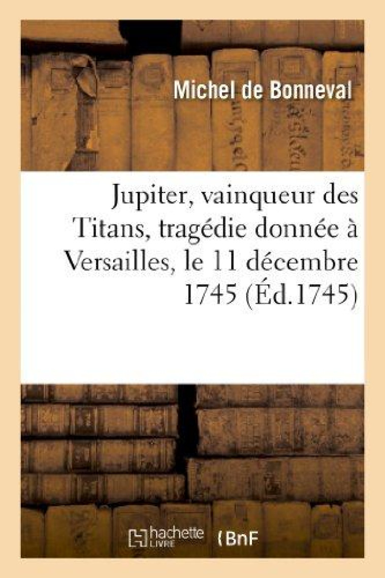 JUPITER, VAINQUEUR DES TITANS, TRAGEDIE DONNEE A VERSAILLES, LE 11 DECEMBRE 1745 - BONNEVAL MICHEL - HACHETTE