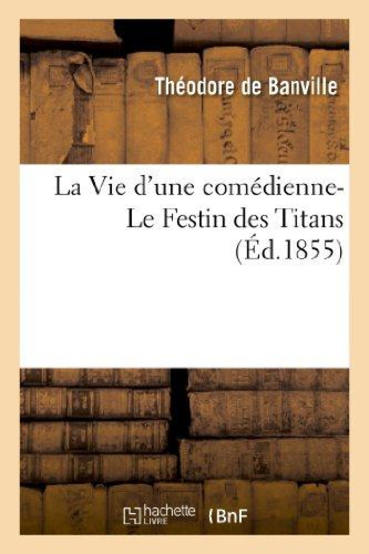 LA VIE D'UNE COMEDIENNE- LE FESTIN DES TITANS (ED.1855) - DE BANVILLE T - HACHETTE