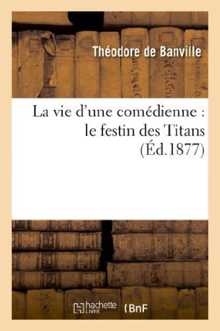 LA VIE D'UNE COMEDIENNE : LE FESTIN DES TITANS  (ED.1877) - BANVILLE THEODORE - HACHETTE