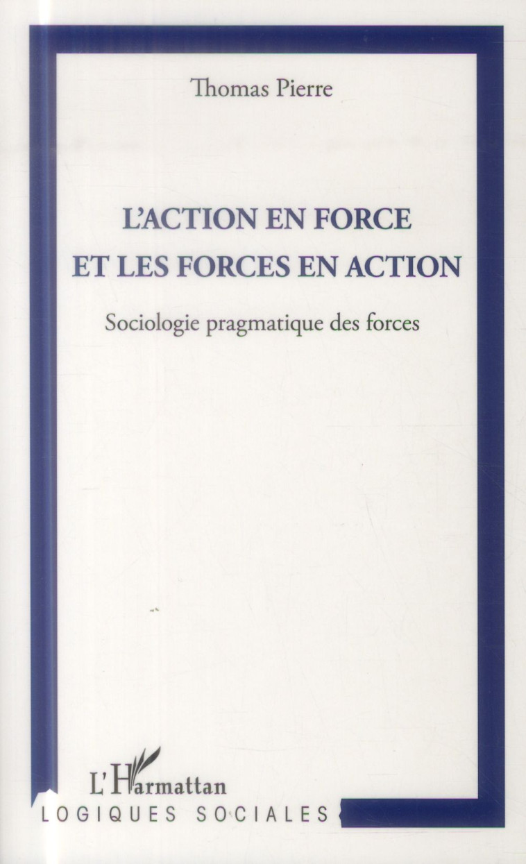 ACTION EN FORCE ET LES FORCES EN ACTION  -  SOCIOLOGIE PRAGMATIQUE DES FORCES - Pierre Thomas - L'Harmattan