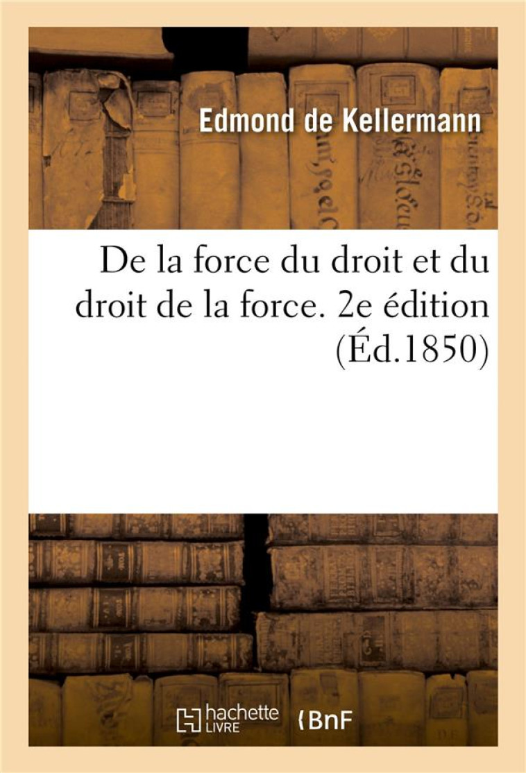 DE LA FORCE DU DROIT ET DU DROIT DE LA FORCE. 2E EDITION - OU DE LA RESTAURATION DU DROIT DIVIN DANS - KELLERMANN EDMOND - HACHETTE BNF