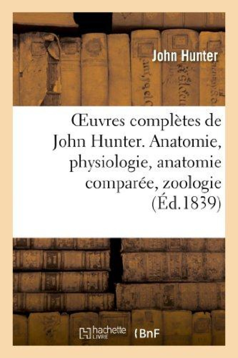 OEUVRES COMPLETES DE JOHN HUNTER. ANATOMIE, PHYSIOLOGIE, ANATOMIE COMPAREE, ZOOLOGIE - HUNTER-J - HACHETTE