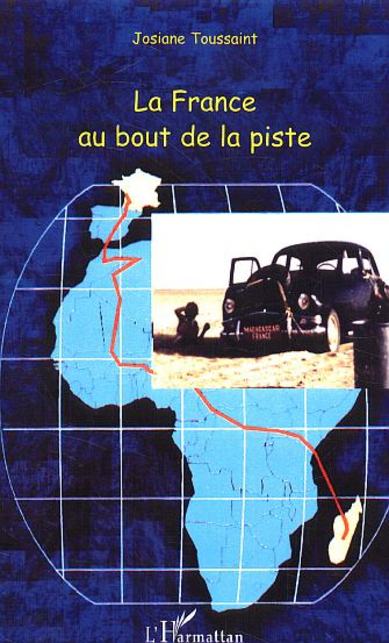 LA FRANCE AU BOUT DE LA PISTE - LA TRAVERSEE DE L'AFRIQUE EN VOITURE DE TOURISME DE MADAGASCAR EN FR - TOUSSAINT, JOSIANE - L'HARMATTAN