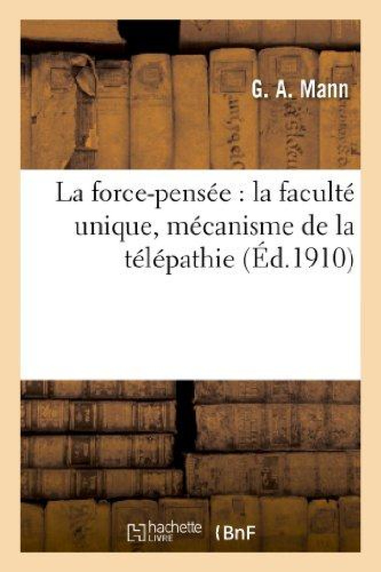 LA FORCE-PENSEE : LA FACULTE UNIQUE, MECANISME DE LA TELEPATHIE, EXTERIORISATION DE LA VOLONTE : , APPEL ET CAPTATION DES FORCES COSMIQUES, THEORIE NOUVELLE DE L'INFLUENCE DE L'HOMME SUR L'HOMME - MANN G.-A. - HACHETTE