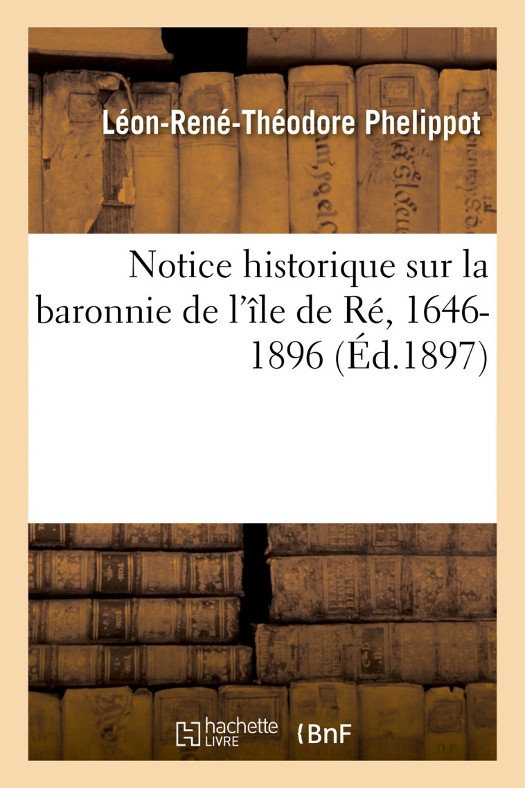 Notice historique sur la baronnie de l'île de Ré, 1646-1896 - Léon-René-Théodore Phelippot - HACHETTE BNF