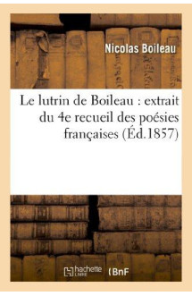 Le lutrin de boileau : extrait du 4e recueil des poesies francaises distribuees - et annotees a l'us