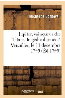 Jupiter, vainqueur des titans, tragedie donnee a versailles, le 11 decembre 1745