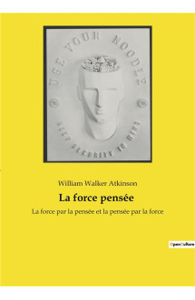 La force pensee - la force par la pensee et la pensee par la force